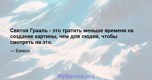 Святой Грааль - это тратить меньше времени на создание картины, чем для людей, чтобы смотреть на это.