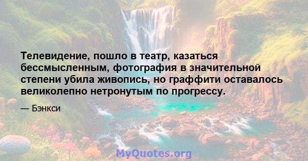 Телевидение, пошло в театр, казаться бессмысленным, фотография в значительной степени убила живопись, но граффити оставалось великолепно нетронутым по прогрессу.