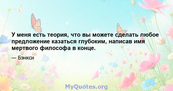 У меня есть теория, что вы можете сделать любое предложение казаться глубоким, написав имя мертвого философа в конце.