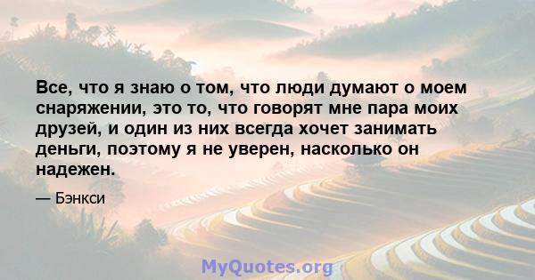 Все, что я знаю о том, что люди думают о моем снаряжении, это то, что говорят мне пара моих друзей, и один из них всегда хочет занимать деньги, поэтому я не уверен, насколько он надежен.