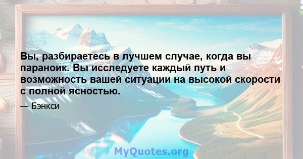 Вы, разбираетесь в лучшем случае, когда вы параноик. Вы исследуете каждый путь и возможность вашей ситуации на высокой скорости с полной ясностью.