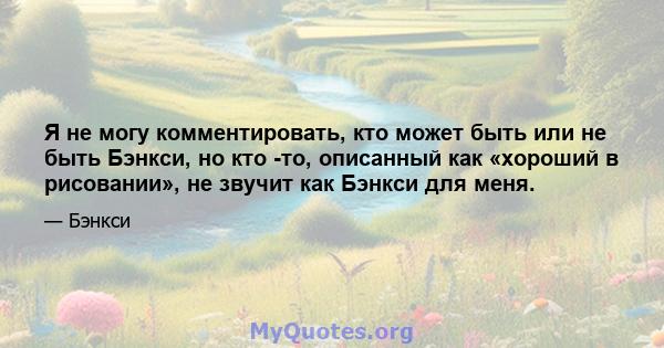 Я не могу комментировать, кто может быть или не быть Бэнкси, но кто -то, описанный как «хороший в рисовании», не звучит как Бэнкси для меня.