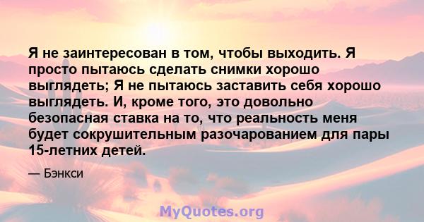 Я не заинтересован в том, чтобы выходить. Я просто пытаюсь сделать снимки хорошо выглядеть; Я не пытаюсь заставить себя хорошо выглядеть. И, кроме того, это довольно безопасная ставка на то, что реальность меня будет