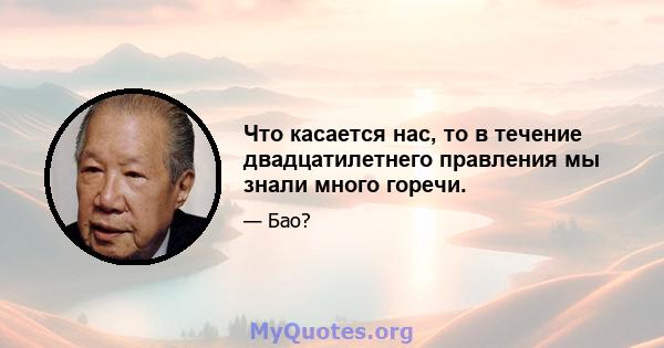 Что касается нас, то в течение двадцатилетнего правления мы знали много горечи.