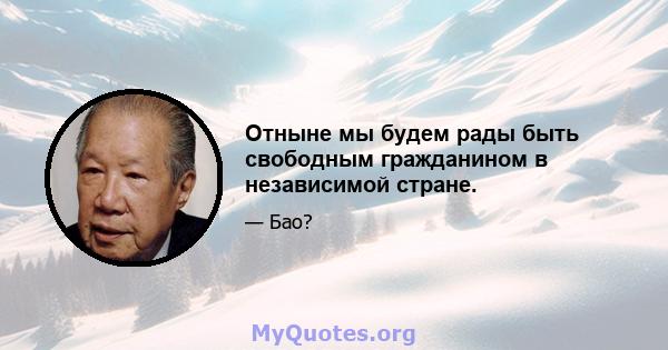 Отныне мы будем рады быть свободным гражданином в независимой стране.