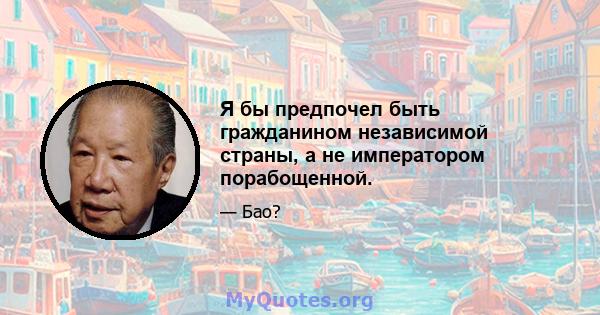 Я бы предпочел быть гражданином независимой страны, а не императором порабощенной.