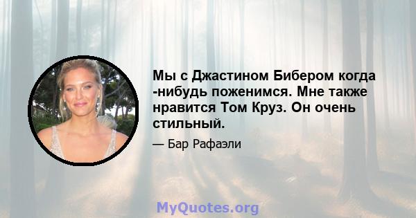 Мы с Джастином Бибером когда -нибудь поженимся. Мне также нравится Том Круз. Он очень стильный.