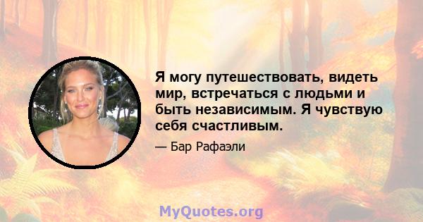 Я могу путешествовать, видеть мир, встречаться с людьми и быть независимым. Я чувствую себя счастливым.