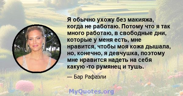 Я обычно ухожу без макияжа, когда не работаю. Потому что я так много работаю, в свободные дни, которые у меня есть, мне нравится, чтобы моя кожа дышала, но, конечно, я девчушка, поэтому мне нравится надеть на себя какую 