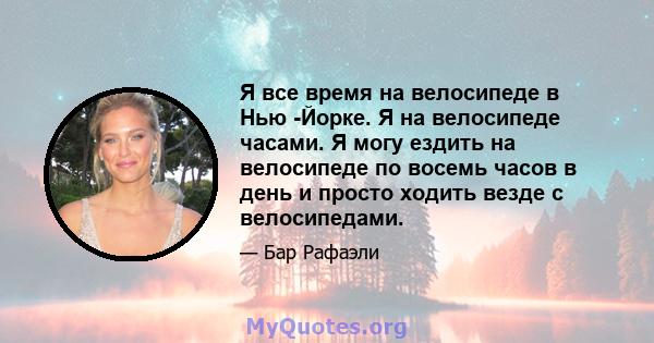 Я все время на велосипеде в Нью -Йорке. Я на велосипеде часами. Я могу ездить на велосипеде по восемь часов в день и просто ходить везде с велосипедами.