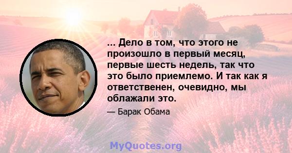 ... Дело в том, что этого не произошло в первый месяц, первые шесть недель, так что это было приемлемо. И так как я ответственен, очевидно, мы облажали это.