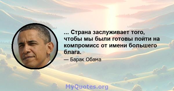 ... Страна заслуживает того, чтобы мы были готовы пойти на компромисс от имени большего блага.