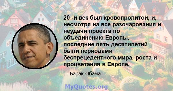 20 -й век был кровопролитой, и, несмотря на все разочарования и неудачи проекта по объединению Европы, последние пять десятилетий были периодами беспрецедентного мира, роста и процветания в Европе.