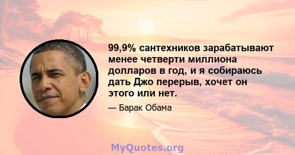 99,9% сантехников зарабатывают менее четверти миллиона долларов в год, и я собираюсь дать Джо перерыв, хочет он этого или нет.