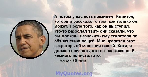 А потом у вас есть президент Клинтон, который рассказал о том, как только он может. После того, как он выступил, кто-то разослал твит- они сказали, что вы должны назначить ему секретаря по объяснению вещей. Мне нравится 