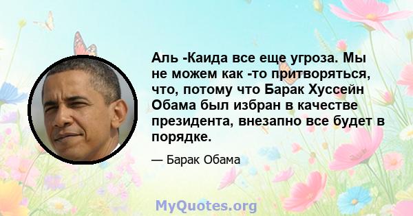 Аль -Каида все еще угроза. Мы не можем как -то притворяться, что, потому что Барак Хуссейн Обама был избран в качестве президента, внезапно все будет в порядке.