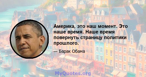 Америка, это наш момент. Это наше время. Наше время повернуть страницу политики прошлого.