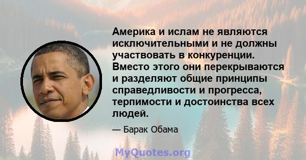 Америка и ислам не являются исключительными и не должны участвовать в конкуренции. Вместо этого они перекрываются и разделяют общие принципы справедливости и прогресса, терпимости и достоинства всех людей.