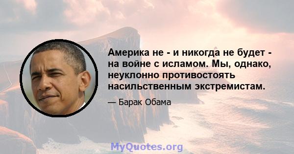 Америка не - и никогда не будет - на войне с исламом. Мы, однако, неуклонно противостоять насильственным экстремистам.