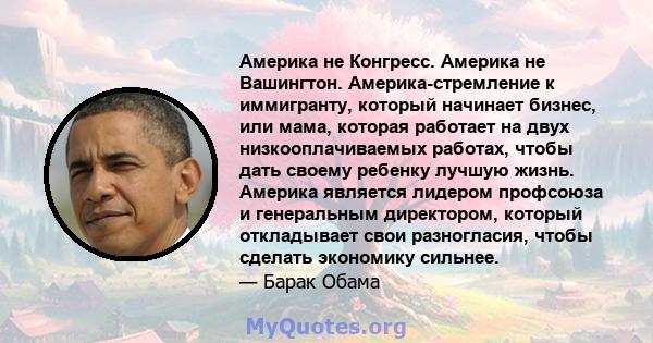 Америка не Конгресс. Америка не Вашингтон. Америка-стремление к иммигранту, который начинает бизнес, или мама, которая работает на двух низкооплачиваемых работах, чтобы дать своему ребенку лучшую жизнь. Америка является 