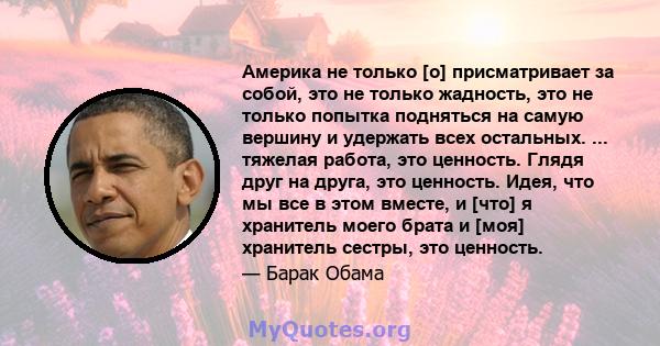 Америка не только [о] присматривает за собой, это не только жадность, это не только попытка подняться на самую вершину и удержать всех остальных. ... тяжелая работа, это ценность. Глядя друг на друга, это ценность.