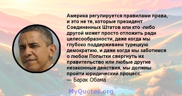 Америка регулируется правилами права, и это не те, которые президент Соединенных Штатов или кто -либо другой может просто отложить ради целесообразности, даже когда мы глубоко поддерживаем турецкую демократию, и даже