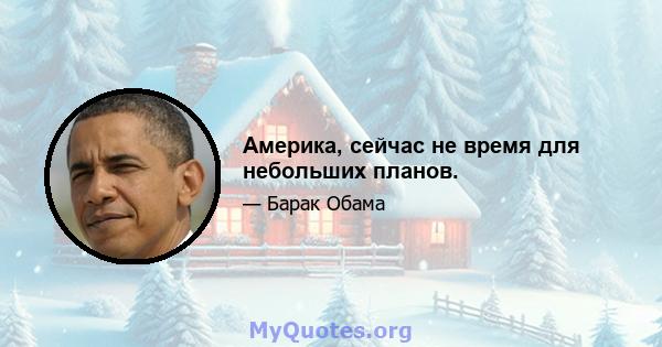 Америка, сейчас не время для небольших планов.