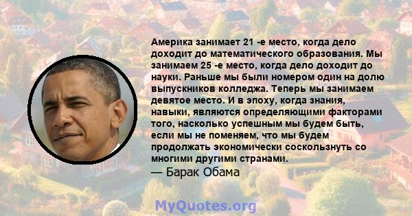 Америка занимает 21 -е место, когда дело доходит до математического образования. Мы занимаем 25 -е место, когда дело доходит до науки. Раньше мы были номером один на долю выпускников колледжа. Теперь мы занимаем девятое 