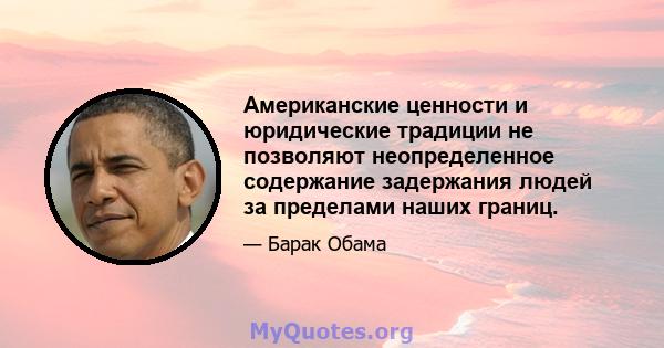 Американские ценности и юридические традиции не позволяют неопределенное содержание задержания людей за пределами наших границ.