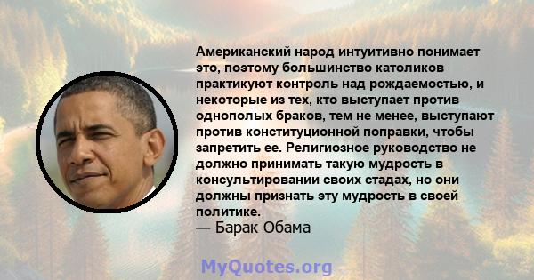 Американский народ интуитивно понимает это, поэтому большинство католиков практикуют контроль над рождаемостью, и некоторые из тех, кто выступает против однополых браков, тем не менее, выступают против конституционной