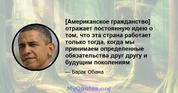 [Американское гражданство] отражает постоянную идею о том, что эта страна работает только тогда, когда мы принимаем определенные обязательства друг другу и будущим поколениям