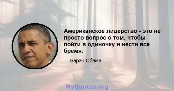 Американское лидерство - это не просто вопрос о том, чтобы пойти в одиночку и нести все бремя.