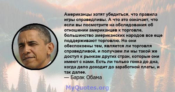 Американцы хотят убедиться, что правила игры справедливы. А что это означает, что если вы посмотрите на обследования об отношении американцев к торговле, большинство американских народов все еще поддерживают торговлю.