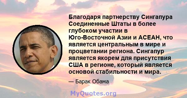 Благодаря партнерству Сингапура Соединенные Штаты в более глубоком участии в Юго-Восточной Азии и АСЕАН, что является центральным в мире и процветании региона. Сингапур является якорем для присутствия США в регионе,