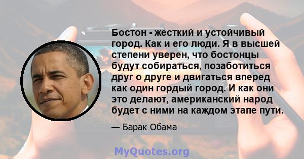 Бостон - жесткий и устойчивый город. Как и его люди. Я в высшей степени уверен, что бостонцы будут собираться, позаботиться друг о друге и двигаться вперед как один гордый город. И как они это делают, американский народ 