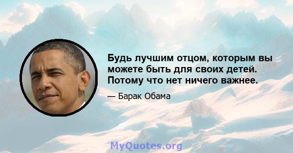 Будь лучшим отцом, которым вы можете быть для своих детей. Потому что нет ничего важнее.