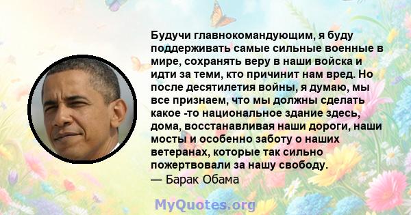 Будучи главнокомандующим, я буду поддерживать самые сильные военные в мире, сохранять веру в наши войска и идти за теми, кто причинит нам вред. Но после десятилетия войны, я думаю, мы все признаем, что мы должны сделать 