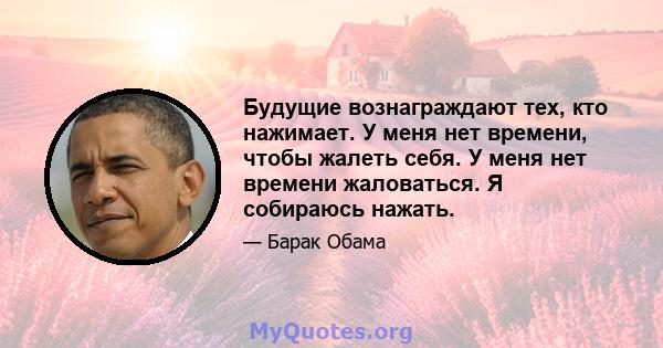 Будущие вознаграждают тех, кто нажимает. У меня нет времени, чтобы жалеть себя. У меня нет времени жаловаться. Я собираюсь нажать.