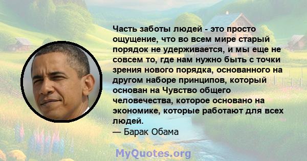 Часть заботы людей - это просто ощущение, что во всем мире старый порядок не удерживается, и мы еще не совсем то, где нам нужно быть с точки зрения нового порядка, основанного на другом наборе принципов, который основан 