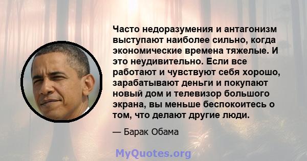 Часто недоразумения и антагонизм выступают наиболее сильно, когда экономические времена тяжелые. И это неудивительно. Если все работают и чувствуют себя хорошо, зарабатывают деньги и покупают новый дом и телевизор