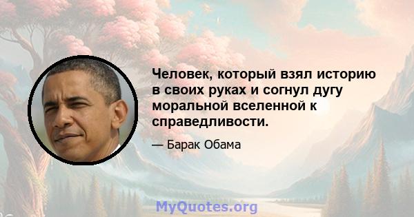 Человек, который взял историю в своих руках и согнул дугу моральной вселенной к справедливости.