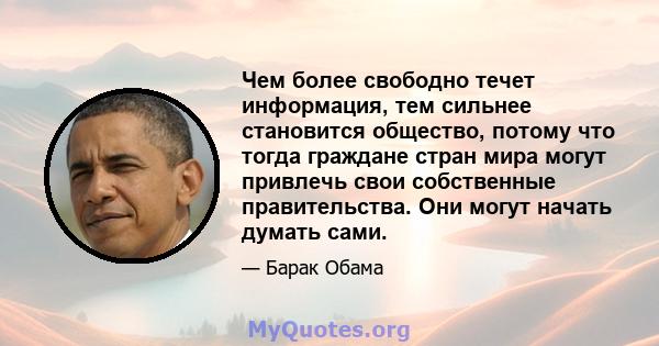 Чем более свободно течет информация, тем сильнее становится общество, потому что тогда граждане стран мира могут привлечь свои собственные правительства. Они могут начать думать сами.