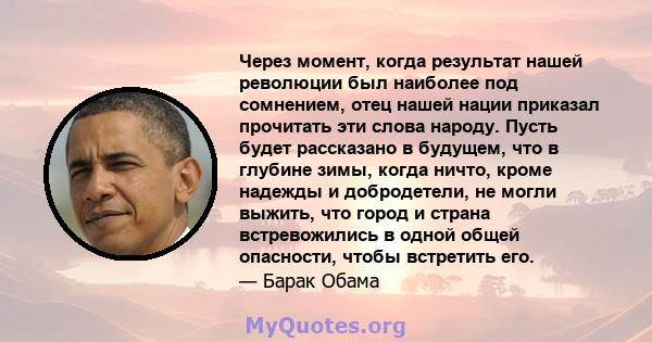 Через момент, когда результат нашей революции был наиболее под сомнением, отец нашей нации приказал прочитать эти слова народу. Пусть будет рассказано в будущем, что в глубине зимы, когда ничто, кроме надежды и