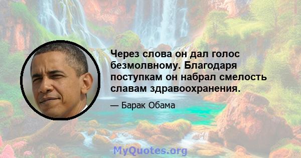 Через слова он дал голос безмолвному. Благодаря поступкам он набрал смелость славам здравоохранения.