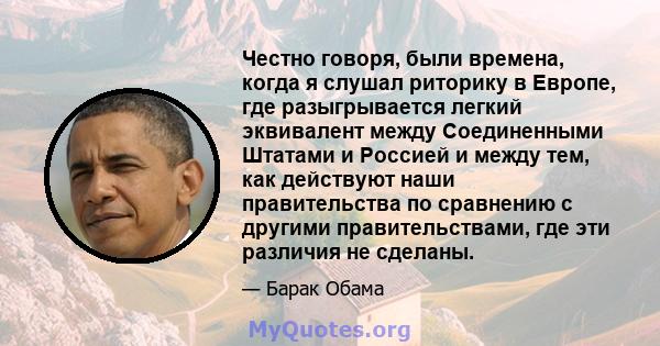 Честно говоря, были времена, когда я слушал риторику в Европе, где разыгрывается легкий эквивалент между Соединенными Штатами и Россией и между тем, как действуют наши правительства по сравнению с другими