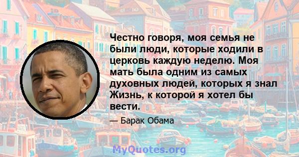 Честно говоря, моя семья не были люди, которые ходили в церковь каждую неделю. Моя мать была одним из самых духовных людей, которых я знал Жизнь, к которой я хотел бы вести.