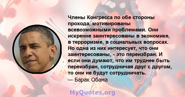 Члены Конгресса по обе стороны прохода, мотивированы всевозможными проблемами. Они искренне заинтересованы в экономике, в терроризме, в социальных вопросах. Но одна из них интересует, что они заинтересованы, - это