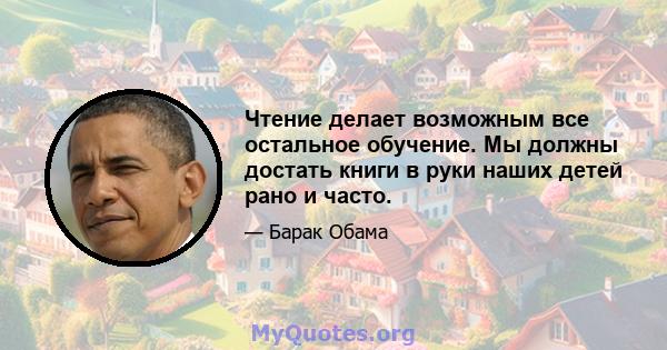 Чтение делает возможным все остальное обучение. Мы должны достать книги в руки наших детей рано и часто.