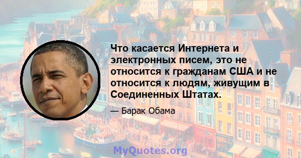 Что касается Интернета и электронных писем, это не относится к гражданам США и не относится к людям, живущим в Соединенных Штатах.