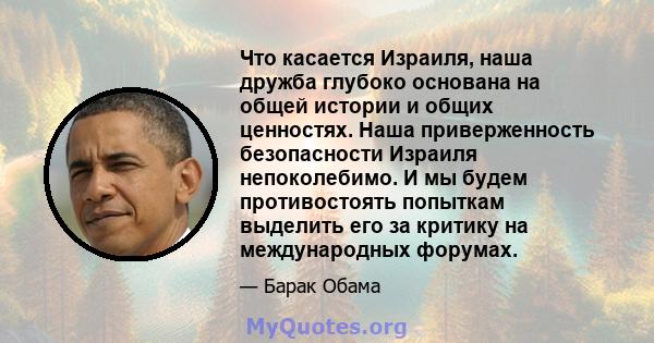 Что касается Израиля, наша дружба глубоко основана на общей истории и общих ценностях. Наша приверженность безопасности Израиля непоколебимо. И мы будем противостоять попыткам выделить его за критику на международных